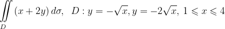 \dpi{120} \underset{D\; \; \; }{\iint_{\! }^{\! }}\left ( x+2y \right )d\sigma , \; \; D: y=-\sqrt{x},y=-2\sqrt{x},\: 1\leqslant x\leqslant 4